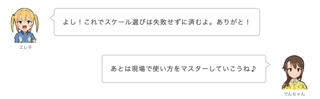 エレ子：よし！これでスケール選びは失敗せずに済むよ。ありがと！
でんちゃん：あとは現場で使い方をマスターしていこうね♪