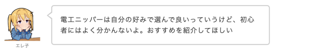 エレ子：電工ニッパーは自分の好みで選んで良いっていうけど、初心者にはよく分かんないよ。おすすめを紹介して欲しい