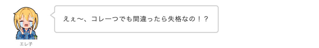 エレ子：えぇ〜、コレ一つでも間違ったら失格なの！？