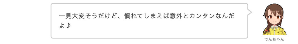 でんちゃん：一見大変そうだけど、慣れてしまえば意外とカンタンなんだよ♪