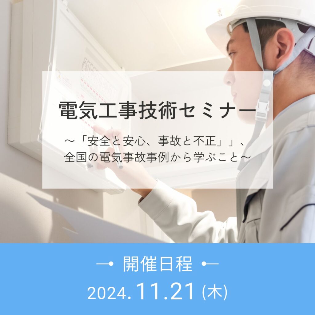 電気工事技術セミナー 〜「安全と安心、事故と不正」」、 全国の電気事故事例から学ぶこと〜 開催日程：2024.11.21（木）